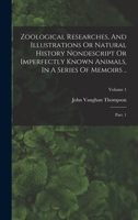 Zoological Researches, And Illustrations Or Natural History Nondescript Or Imperfectly Known Animals, In A Series Of Memoirs ..: Part. 1; Volume 1 1018828435 Book Cover