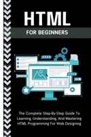 Html For Beginners: The Complete Step-By-Step Guide To Learning, Understanding, And Mastering HTML Programming For Web Designing B0CPDVJWT3 Book Cover