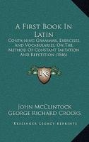 A First Book in Latin: Containing Grammar, Exercises, and Vocabularies, on the Method of Constant Imitation and Repetition 1362322008 Book Cover