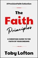 The Faith Principles: A Christian Guide to the Faith of Your Dreams (The Faith Principles Collection) 1964039002 Book Cover