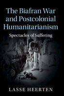 The Biafran War and Postcolonial Humanitarianism: Spectacles of Suffering 1107530423 Book Cover