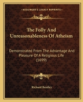 The Folly and Unreasonableness of Atheism Demonstrated from the Advantage and Pleasure of a Religious Life: The Faculties of Humane Souls, the ... Eight Sermons Preached at the Lecture Found 1165104318 Book Cover