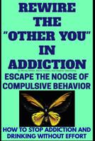 Rewire The “Other You” In Addiction: Escape The Noose Of Compulsive Behavior(How To Stop Addiction And Drinking Without Effort) 172686510X Book Cover