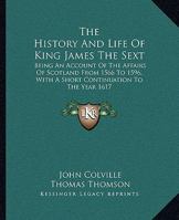 The History And Life Of King James The Sext: Being An Account Of The Affairs Of Scotland From 1566 To 1596, With A Short Continuation To The Year 1617 1432664107 Book Cover
