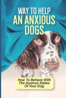 Way To Help An Anxious Dogs: How To Behave With The Anxious States Of Your Dog: How To Calm A Dog Down With Medication B09CGBM9BF Book Cover