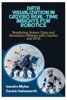 DATA VISUALIZATION IN GAZEBO REAL-TIME INSIGHTS FOR ROBOTICS: Rendering Sensor Data and Simulation Metrics with Gazebo and ROS B0FJ72QZ4P Book Cover
