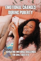 Emotional Changes During Puberty: Navigating Emotional Challenges For Girls Ages 8-12: How To Have A Positive Mindset B0948MHT87 Book Cover