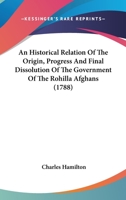 An Historical Relation Of The Origin, Progress And Final Dissolution Of The Government Of The Rohilla Afghans 0548906297 Book Cover