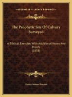 The Prophetic Site Of Calvary Surveyed: A Biblical Exercise, With Additional Notes And Proofs 1346537143 Book Cover