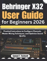 Behringer X32 User Guide for Beginners 2026: Practical Instructions to Configure Channels, Master Mixing Techniques, and Optimize Sound Quality B0H457CCR5 Book Cover