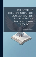 Joh. Gottlieb Töllners Gedanken Von Der Wahren Lehrart In Der Dogmatischen Theologie... (German Edition) 1024608174 Book Cover