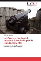 La Guerra contra el Imperio Brasileño por la Banda Oriental: Independecia de Uruguay 3846565784 Book Cover