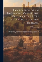 Explication of an Engraving Called the Origin of the Rites and Worship of the Hebrews: Together With Remarks On Creation, and a Brief Account of Some Observances and Their Symbolical Signification 1022510606 Book Cover