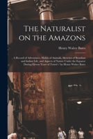 The Naturalist on the Amazons: a Record of Adventures, Habits of Animals, Sketches of Brazilian and Indian Life, and Aspects of Nature Under the ... Years of Travel / by Henry Walter Bates 1013953738 Book Cover
