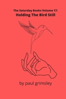 Holding The Bird Still: The Saturday Books Volume 17 1944864687 Book Cover