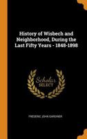 History of Wisbech and Neighborhood, During the Last Fifty Years - 1848-1898 1015829449 Book Cover