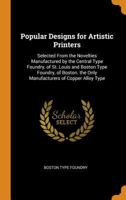 Popular Designs for Artistic Printers: Selected from the Novelties Manufactured by the Central Type Foundry, of St. Louis and Boston Type Foundry, of ... Only Manufacturers of Copper Alloy Type ... 1016681089 Book Cover