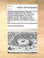 Travels through Germany, Hungary, Bohemia, Switzerland, Italy, and Lorrain. By John George Keysler. To which is prefixed, the life of the author, by ... Hanover edition of the German. Volume 3 of 4 1170961479 Book Cover