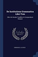 De Institutione Grammatica Libri Tres: Olim Ab Horatio Tusellino In Compendium Redacti... - Primary Source Edition 1377139883 Book Cover