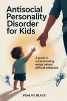 Antisocial Personality Disorder For Kids: A Guide To Understanding Minds Behind Difficult Behaviors B0G447KNL6 Book Cover