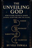 The Unveiling God: How Divine Secrets Shape Science, Scripture, And The Future B0G48V82RY Book Cover
