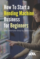 How To Start a Vending Machine Business for Beginners: The Ultimate Step by Step Guide on Starting a Vending Machine Business for Beginners, Steps To Open & How Much It Makes B08VR9FDH9 Book Cover