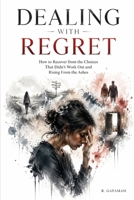 Dealing With Regret: How to Recover from the Choices That Didn't Work Out and Rising From the Ashes B0HC3TYTLS Book Cover