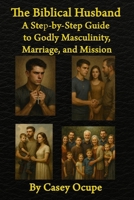The Biblical Husband: A Step-by-Step Guide to Godly Masculinity, Marriage, and Mission: Biblical Masculinity, Christian Leadership, Husbandry, ... for Men of God (Self-help, religion, how-to) B0F4M2NQ3Z Book Cover