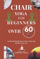 CHAIR YOGA FOR BEGINNERS OVER 60: Gentle and Simple Poses to Stay Active and Flexible at Any Age B0DZXYFG4G Book Cover
