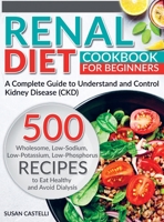 Renal Diet: A Complete Guide to Understand and Control Kidney Disease (CKD). 500 Wholesome, Low-Sodium, Low-Potassium, Low-Phosphorus Recipes to Eat Healthy and Avoid Dialysis 180115418X Book Cover