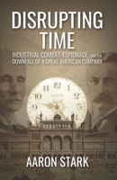 Disrupting Time: Industrial combat, espionage, and the downfall of a great American company B0BPGPV2K9 Book Cover