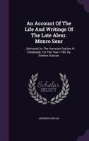 An Account Of The Life And Writings Of The Late Alexr. Monro Senr: ... Delivered As The Harveian Oration At Edinburgh, For The Year 1780. By Andrew Duncan, 1347999302 Book Cover