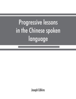 Progressive Lessons in the Chinese Spoken Language, With Lists of Common Words and Phrases, and an Appendix Containing the Laws of Tones in the Peking Dialect 1014932548 Book Cover