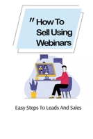 How To Sell Using Webinars: Easy Steps To Leads And Sales: Sell Via Webinar B09CGFPLHR Book Cover