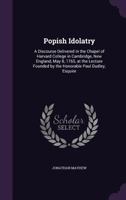 Popish Idolatry: A Discourse Delivered in the Chapel of Harvard-College in Cambridge, New-England, May 8. 1765. At the Lecture Founded by the ... Esquire. [Seven Lines of Scripture Texts] 1171035691 Book Cover