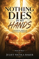 Nothing Dies in My Hands: A Prophetic Prayer & Spiritual Growth Workbook B0H7FHXBDH Book Cover
