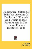 Biographical Catalogue: Being An Account Of The Lives Of Friends And Others Whose Portraits Are In The London Friends' Institute 1164588095 Book Cover