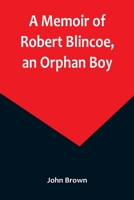 A Memoir of Robert Blincoe, an Orphan Boy; Sent from the workhouse of St. Pancras, London, at seven years of age, to endure the horrors of a ... sufferings, being the first memoir of the kin 935689454X Book Cover