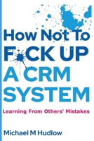 How Not To F*ck Up A CRM System: Learning From Others Mistakes B0CHD8R9SK Book Cover