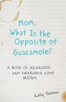 Mom, What Is the Opposite of Guacamole?: A Book of Hilarious and Thoughtful Kids' Quotes 1480873209 Book Cover