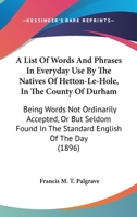 A List Of Words And Phrases In Everyday Use By The Natives Of Hetton-Le-Hole, In The County Of Durham: Being Words Not Ordinarily Accepted, Or But ... In The Standard English Of The Day 0548609578 Book Cover