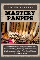MASTERY PANPIPE: Comprehensive Step-by-Step Guide to Understanding, Learning, and Mastering the Instrument Like a Pro, Even Without Prior Experience B0DY1RF9V9 Book Cover