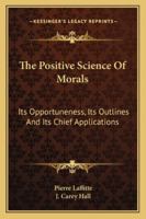 Positive Science of Morals: Its Opportuneness, Its Outlines, and Its Chief Applications 1141365189 Book Cover