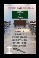 Killing the Future: As Adults Profit form Mass Shootings of School Children B0B735GRGQ Book Cover