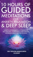 10 Hours Of Guided Meditations For Anxiety, Relaxation & Deep Sleep: Scripts, Affirmations & Hypnosis For Self-Healing, Overcoming Overthinking, Insomnia & Adult Bedtime Stories 180134907X Book Cover
