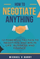 How to Negotiate Anything: 12 Powerful Tactics to Negotiate and Win in Life Business and Finance B0CCCX84RK Book Cover