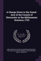 A Charge Given to the Grand-Jury of the County of Gloucester at the Midsummer Sessions, 1723 1341898164 Book Cover