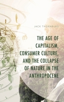 The Age of Capitalism, Consumer Culture, and the Collapse of Nature in the Anthropocene 1666958786 Book Cover