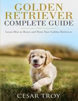 Golden Retriever Complete Guide: Learn How to Raise and Train Your Golden Retriever 1790865530 Book Cover