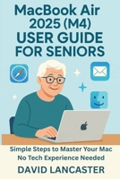MacBook Air 2025 (M4) USER GUIDE FOR SENIORS: Simple Steps to Master Your New Mac No Tech Experience Needed B0FPD16L5B Book Cover